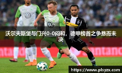 沃尔夫斯堡与门兴0-0闷和，德甲榜首之争悬而未决