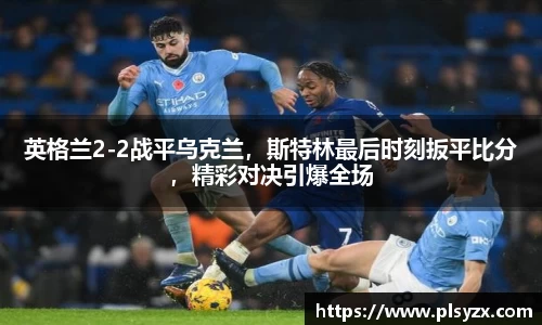 英格兰2-2战平乌克兰，斯特林最后时刻扳平比分，精彩对决引爆全场